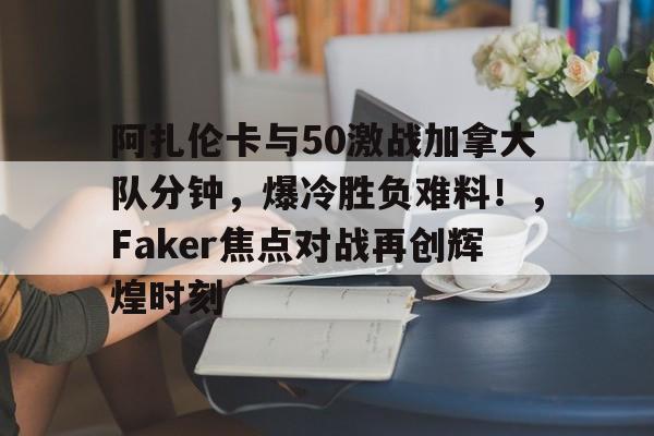九游APP游戏-阿扎伦卡与50激战加拿大队分钟，爆冷胜负难料！，Faker焦点对战再创辉煌时刻的简单介绍