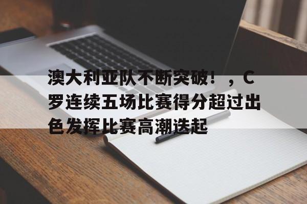 九游官网-关于澳大利亚队不断突破！，C罗连续五场比赛得分超过出色发挥比赛高潮迭起的信息