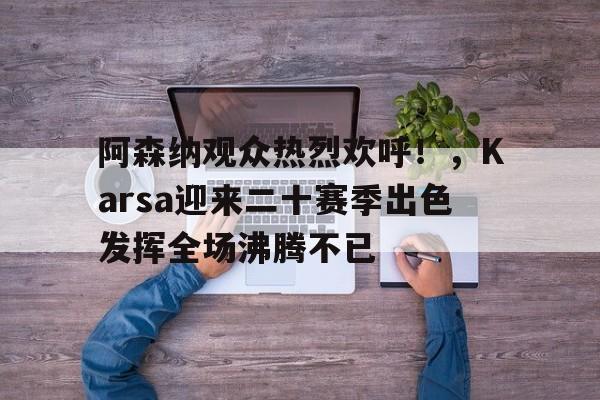 九游APP游戏-关于阿森纳观众热烈欢呼！，Karsa迎来二十赛季出色发挥全场沸腾不已的信息