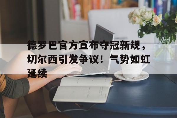 九游APP最新版-德罗巴官方宣布夺冠新规，切尔西引发争议！气势如虹延续的简单介绍