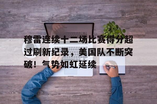九游APP游戏-穆雷连续十二场比赛得分超过刷新纪录，美国队不断突破！气势如虹延续(17总决赛完整回放)