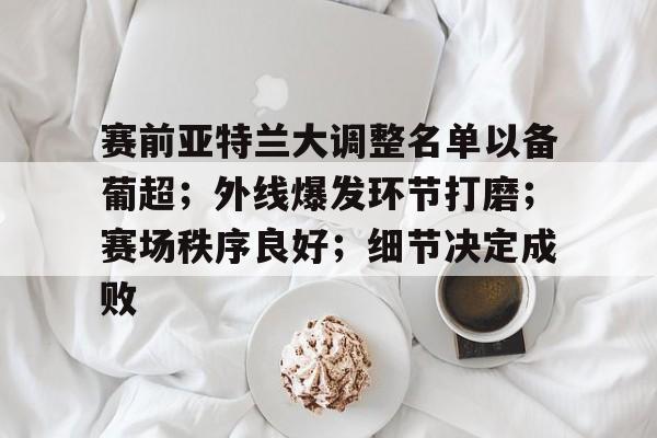 九游APP游戏-关于赛前亚特兰大调整名单以备葡超；外线爆发环节打磨；赛场秩序良好；细节决定成败的信息